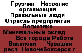 Грузчик › Название организации ­ Правильные люди › Отрасль предприятия ­ Логистика › Минимальный оклад ­ 30 000 - Все города Работа » Вакансии   . Чувашия респ.,Новочебоксарск г.